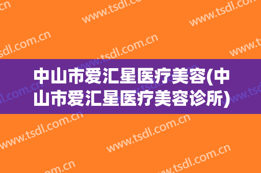 中山市爱汇星医疗美容(中山市爱汇星医疗美容诊所)