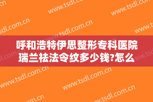 呼和浩特伊思整形专科医院瑞兰祛法令纹多少钱?怎么样?