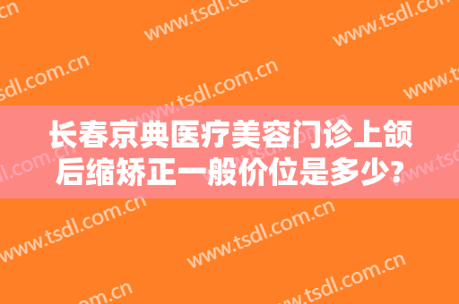 长春京典医疗美容门诊上颌后缩矫正一般价位是多少?效果怎么样?