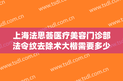 上海法思荟医疗美容门诊部法令纹去除术大楷需要多少费用?怎么样?(上海法思荟整形怎么样)