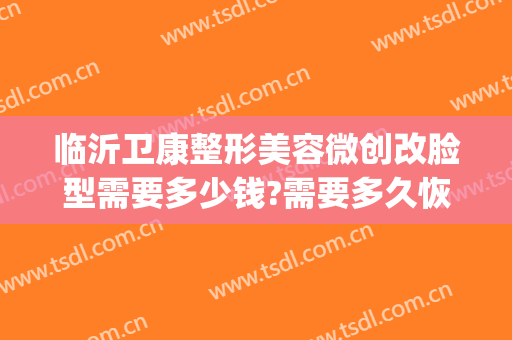 临沂卫康整形美容微创改脸型需要多少钱?需要多久恢复?(临沂卫康整形电话)