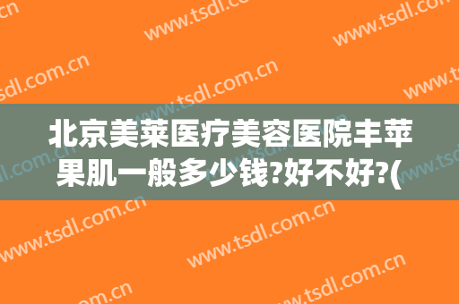 北京美莱医疗美容医院丰苹果肌一般多少钱?好不好?(丰脸手术多少钱)