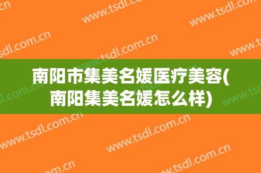 南阳市集美名媛医疗美容(南阳集美名媛怎么样)
