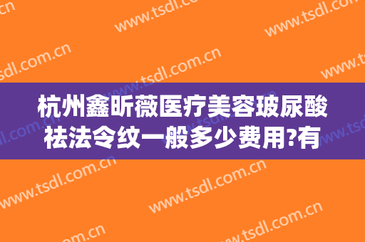杭州鑫昕薇医疗美容玻尿酸祛法令纹一般多少费用?有哪些优势?(杭州鑫昕薇医疗美容门诊部)