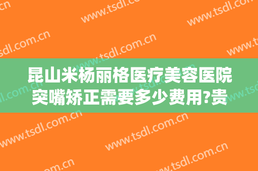 昆山米杨丽格医疗美容医院突嘴矫正需要多少费用?贵不贵?(昆山米扬丽格医疗美容医院)