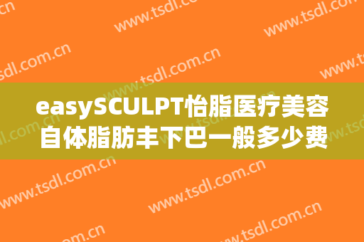 easySCULPT怡脂医疗美容自体脂肪丰下巴一般多少费用?靠谱吗?(easySCULPT怡脂医疗美容)