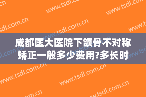 成都医大医院下颌骨不对称矫正一般多少费用?多长时间恢复?(成都第二人民医院牙齿矫正费用)