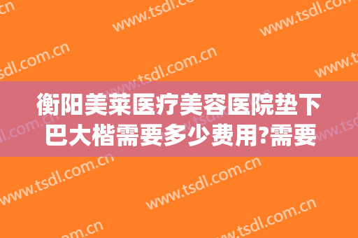 衡阳美莱医疗美容医院垫下巴大楷需要多少费用?需要多久恢复?(衡阳美莱医疗美容医院)