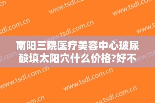 南阳三院医疗美容中心玻尿酸填太阳穴什么价格?好不好?