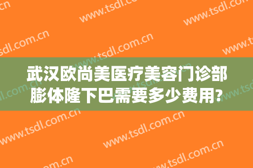 武汉欧尚美医疗美容门诊部膨体隆下巴需要多少费用?贵不贵?(武汉脸部整形美容医院)