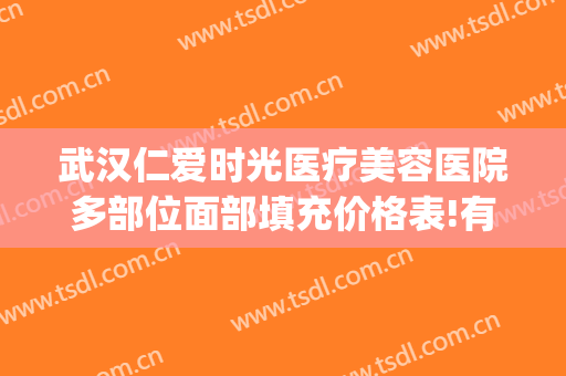 武汉仁爱时光医疗美容医院多部位面部填充价格表!有哪些优势?(武汉仁爱时光医疗美容医院怎么样)