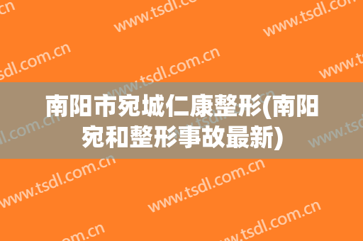 南阳市宛城仁康整形(南阳宛和整形事故最新)