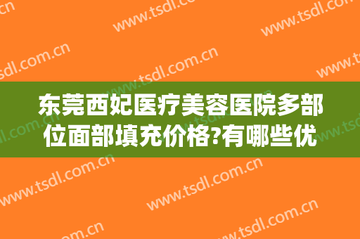 东莞西妃医疗美容医院多部位面部填充价格?有哪些优势?(东莞西妃医疗美容医院电话是多少)