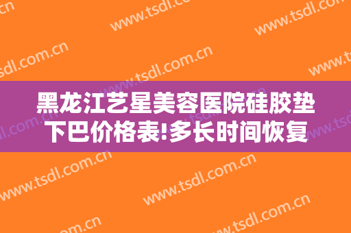 黑龙江艺星美容医院硅胶垫下巴价格表!多长时间恢复?