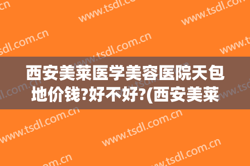 西安美莱医学美容医院天包地价钱?好不好?(西安美莱整形医院怎么样?)