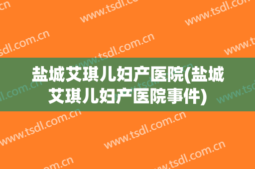 盐城艾琪儿妇产医院(盐城艾琪儿妇产医院事件)