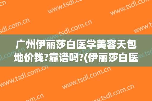 广州伊丽莎白医学美容天包地价钱?靠谱吗?(伊丽莎白医疗美容是正规医院吗)