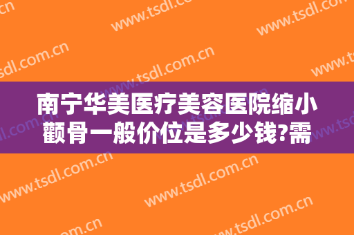 南宁华美医疗美容医院缩小颧骨一般价位是多少钱?需要多久恢复?