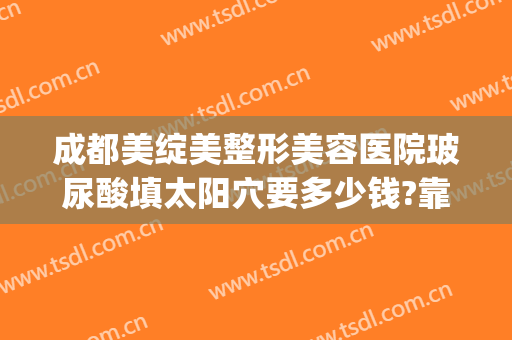 成都美绽美整形美容医院玻尿酸填太阳穴要多少钱?靠谱吗?(玻尿酸脸颊填充多少钱)