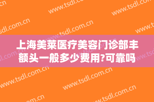 上海美莱医疗美容门诊部丰额头一般多少费用?可靠吗?(丰额头手术费用)