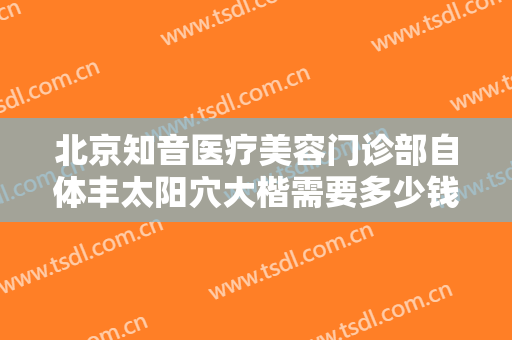 北京知音医疗美容门诊部自体丰太阳穴大楷需要多少钱?需要多久恢复?