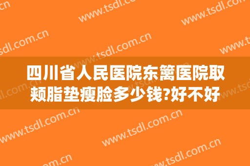 四川省人民医院东篱医院取颊脂垫瘦脸多少钱?好不好?(去颊脂垫瘦脸价格)