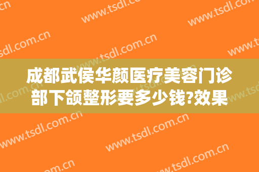成都武侯华颜医疗美容门诊部下颌整形要多少钱?效果怎么样?(成都武侯妤颜医疗美容医院怎么样)