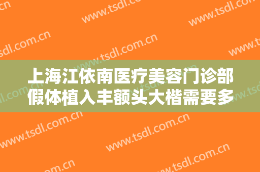 上海江依南医疗美容门诊部假体植入丰额头大楷需要多少钱?有哪些优势?