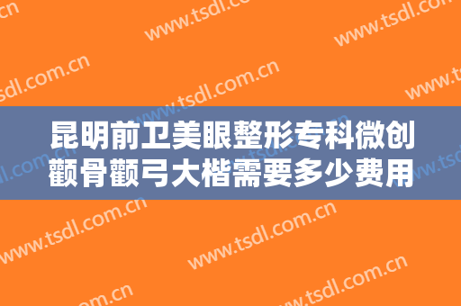 昆明前卫美眼整形专科微创颧骨颧弓大楷需要多少费用?怎么样?