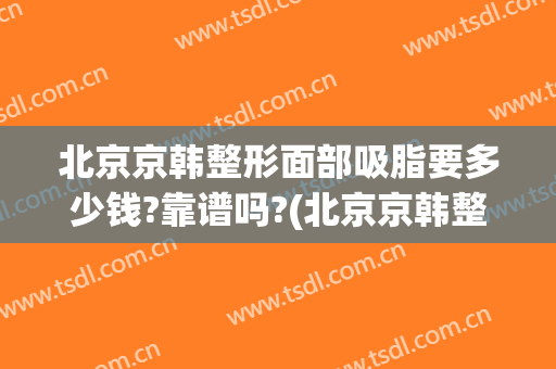 北京京韩整形面部吸脂要多少钱?靠谱吗?(北京京韩整形美容)