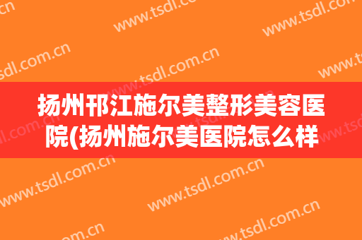 扬州邗江施尔美整形美容医院(扬州施尔美医院怎么样)