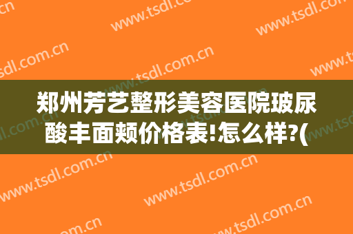 郑州芳艺整形美容医院玻尿酸丰面颊价格表!怎么样?(郑州芳艺美容整形医院电话)