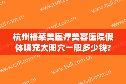 杭州格莱美医疗美容医院假体填充太阳穴一般多少钱?贵不贵?(杭州格莱美瘦脸针怎么样)