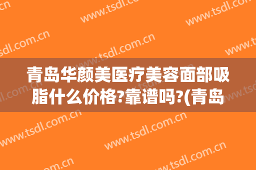 青岛华颜美医疗美容面部吸脂什么价格?靠谱吗?(青岛面部吸脂哪家好)