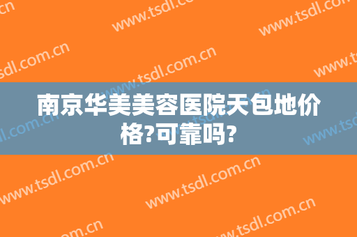南京华美美容医院天包地价格?可靠吗?