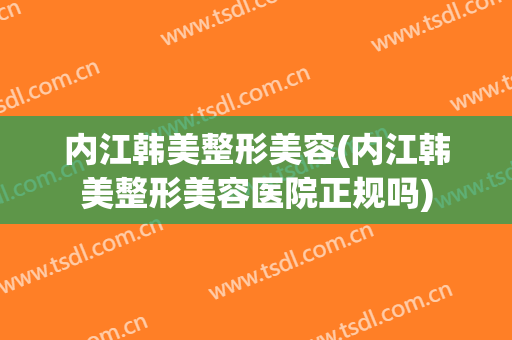 内江韩美整形美容(内江韩美整形美容医院正规吗)