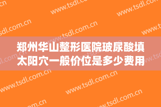 郑州华山整形医院玻尿酸填太阳穴一般价位是多少费用?贵不贵?(济南玻尿酸填充)