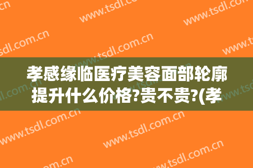 孝感缘临医疗美容面部轮廓提升什么价格?贵不贵?(孝感缘临整形医院)