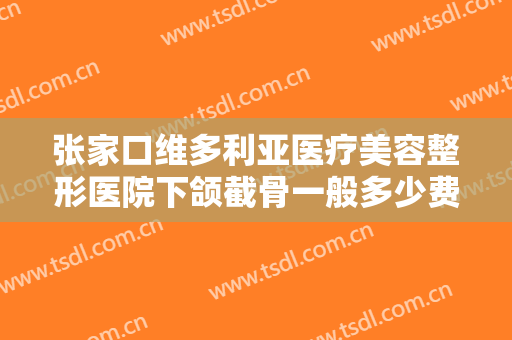 张家口维多利亚医疗美容整形医院下颌截骨一般多少费用?有哪些优势?