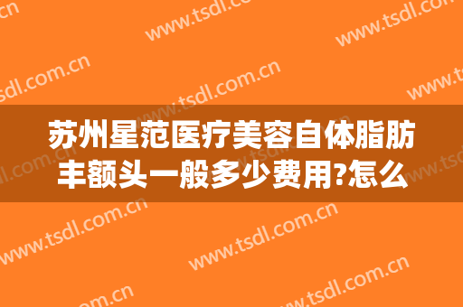 苏州星范医疗美容自体脂肪丰额头一般多少费用?怎么样?(苏州星范医疗美容整形医院)