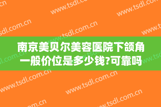 南京美贝尔美容医院下颌角一般价位是多少钱?可靠吗?(南京美贝尔整形医院(旗舰店))