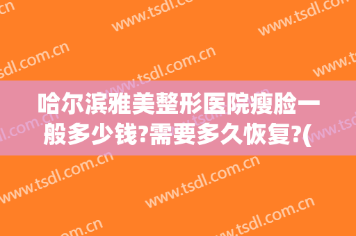 哈尔滨雅美整形医院瘦脸一般多少钱?需要多久恢复?(哈尔滨整形多少费用)