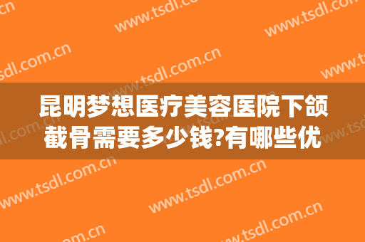 昆明梦想医疗美容医院下颌截骨需要多少钱?有哪些优势?(昆明整形手术要多少钱)
