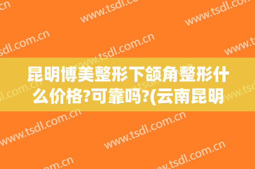 昆明博美整形下颌角整形什么价格?可靠吗?(云南昆明博美整形美容怎么样)