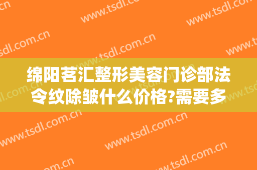 绵阳茗汇整形美容门诊部法令纹除皱什么价格?需要多久恢复?(绵阳茗汇美容整形医院)