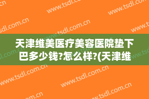 天津维美医疗美容医院垫下巴多少钱?怎么样?(天津维美医疗美容医院简介)