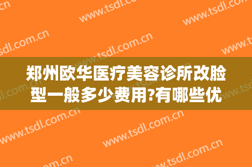 郑州欧华医疗美容诊所改脸型一般多少费用?有哪些优势?(郑州欧华医疗美容医院正规吗)