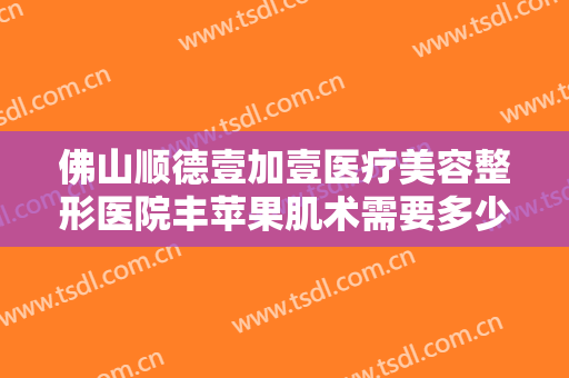 佛山顺德壹加壹医疗美容整形医院丰苹果肌术需要多少钱?贵不贵?