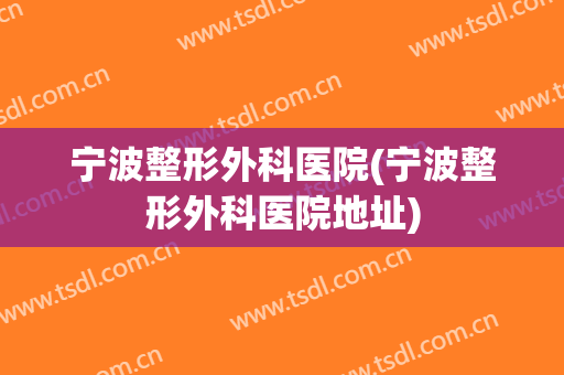 宁波整形外科医院(宁波整形外科医院地址)