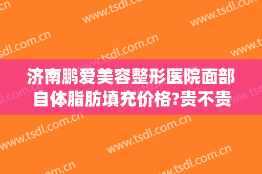 济南鹏爱美容整形医院面部自体脂肪填充价格?贵不贵?(广州自体脂肪填充面部多少钱)